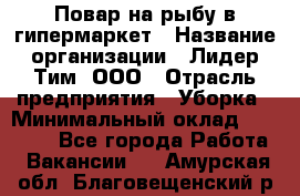 Повар на рыбу в гипермаркет › Название организации ­ Лидер Тим, ООО › Отрасль предприятия ­ Уборка › Минимальный оклад ­ 31 500 - Все города Работа » Вакансии   . Амурская обл.,Благовещенский р-н